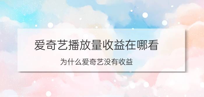 爱奇艺播放量收益在哪看 为什么爱奇艺没有收益？